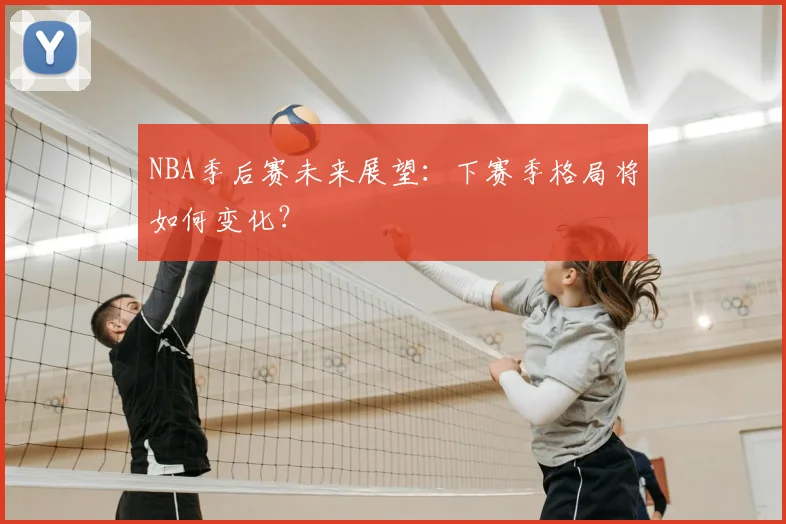 NBA季后赛未来展望:下赛季格局将如何变化?