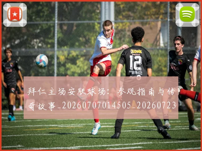 拜仁主场安联球场：参观指南与传奇故事_20260707014505_20260723182514