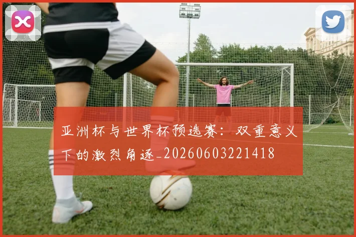 亚洲杯与世界杯预选赛：双重意义下的激烈角逐_20260603221418