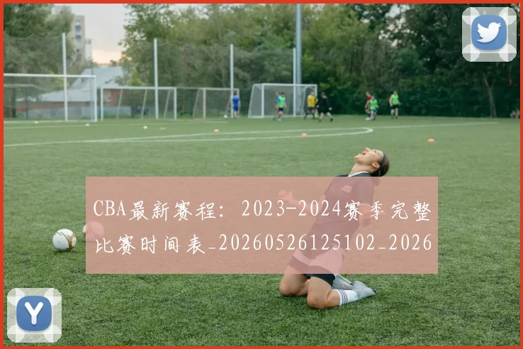 CBA最新赛程:2023-2024赛季完整比赛时间表_20260526125102_20260702164201