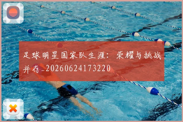 足球明星国家队生涯:荣耀与挑战并存_20260624173220