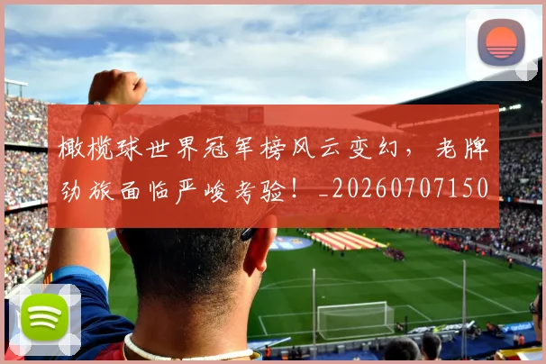 橄榄球世界冠军榜风云变幻，老牌劲旅面临严峻考验！_20260707150008_20260731183346