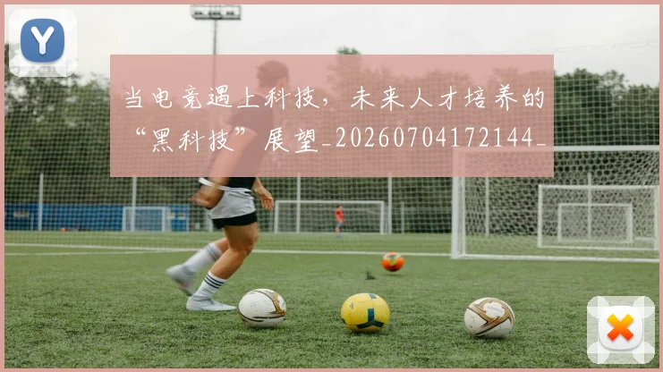 当电竞遇上科技,未来人才培养的“黑科技”展望_20260704172144_20260722155732