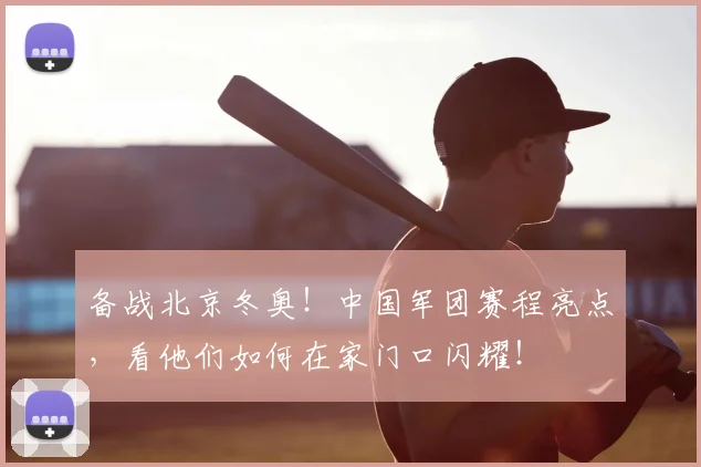 备战北京冬奥!中国军团赛程亮点,看他们如何在家门口闪耀!