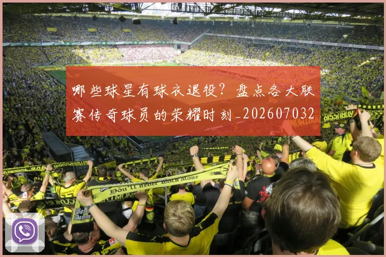 哪些球星有球衣退役？盘点各大联赛传奇球员的荣耀时刻_20260703222515_20260719160547