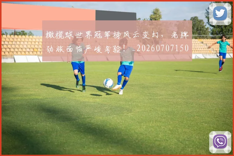 橄榄球世界冠军榜风云变幻,老牌劲旅面临严峻考验!_20260707150008_20260731183346