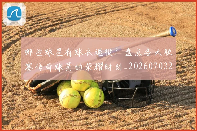 哪些球星有球衣退役？盘点各大联赛传奇球员的荣耀时刻_20260703222515_20260719160547