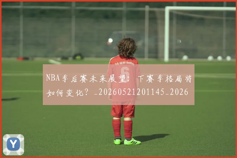 NBA季后赛未来展望:下赛季格局将如何变化?_20260521201145_20260702165141