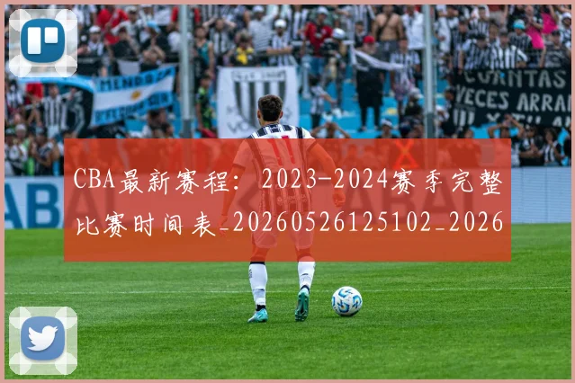 CBA最新赛程:2023-2024赛季完整比赛时间表_20260526125102_20260702164201