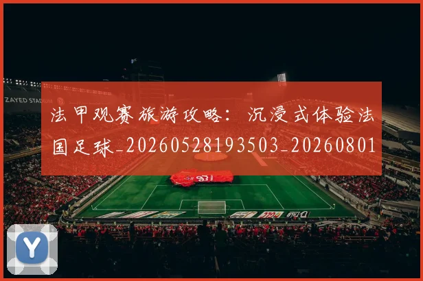 法甲观赛旅游攻略:沉浸式体验法国足球_20260528193503_20260801172920