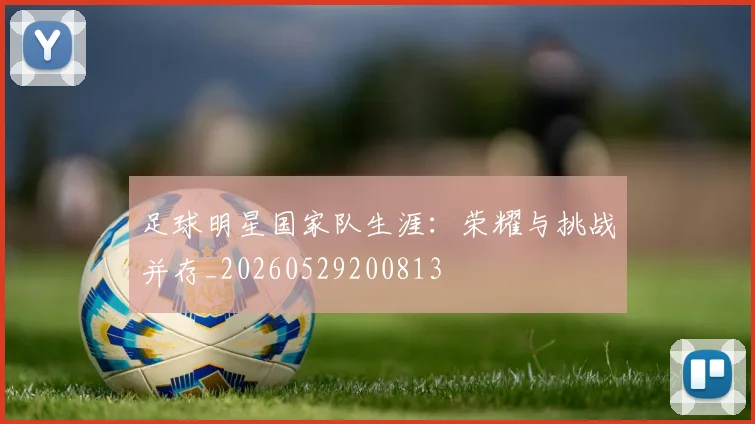 足球明星国家队生涯:荣耀与挑战并存_20260529200813