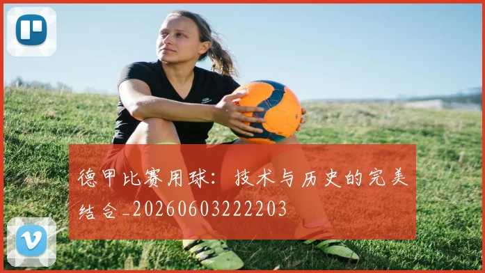 德甲比赛用球:技术与历史的完美结合_20260603222203
