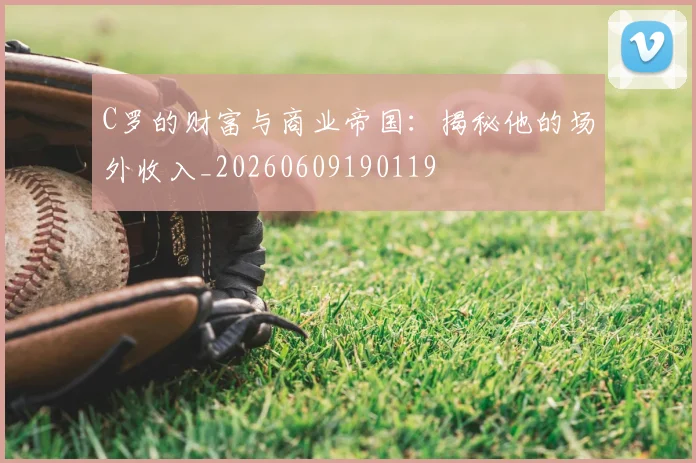 C罗的财富与商业帝国：揭秘他的场外收入_20260609190119