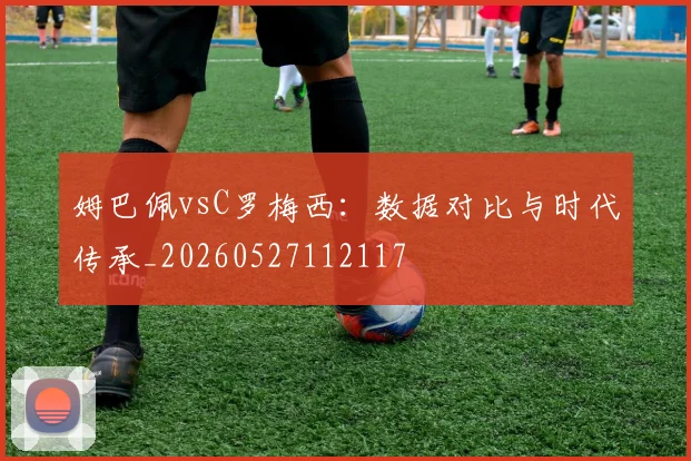 姆巴佩vsC罗梅西:数据对比与时代传承_20260527112117