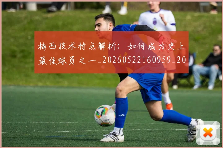 梅西技术特点解析:如何成为史上最佳球员之一_20260522160959_20260707144525