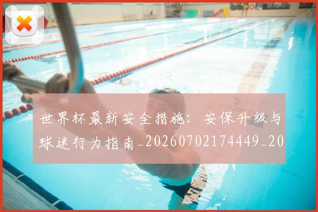 世界杯最新安全措施：安保升级与球迷行为指南_20260702174449_20260715191822