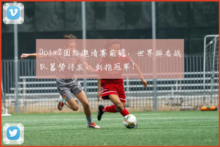 Dota2国际邀请赛前瞻,世界排名战队蓄势待发,剑指冠军!