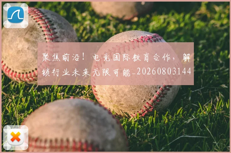 聚焦前沿！电竞国际教育合作，解锁行业未来无限可能_20260803144006