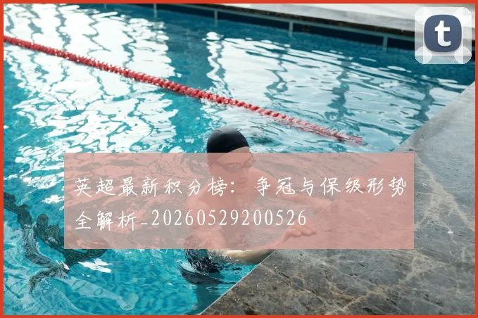 英超最新积分榜：争冠与保级形势全解析_20260529200526