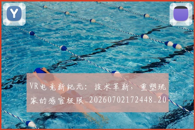 VR电竞新纪元:技术革新,重塑玩家的感官极限_20260702172448_20260715182357