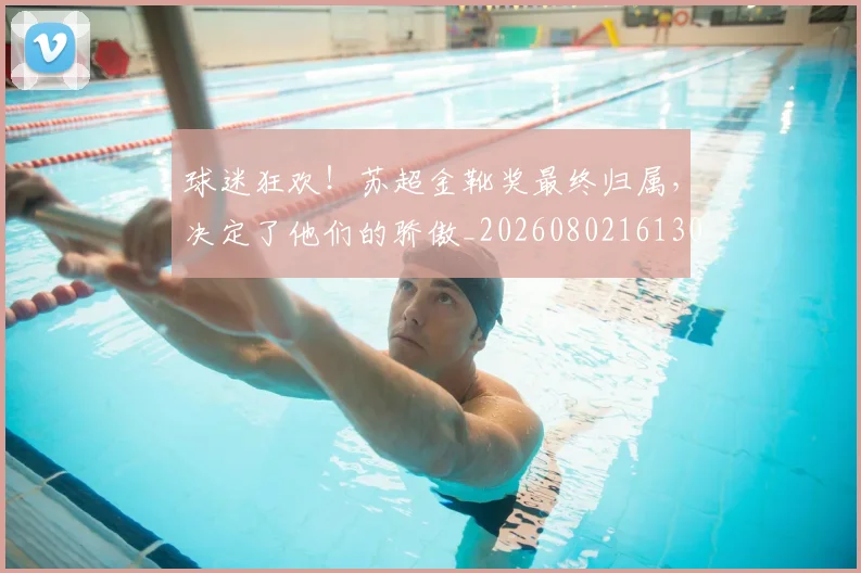 球迷狂欢!苏超金靴奖最终归属,决定了他们的骄傲_20260802161307