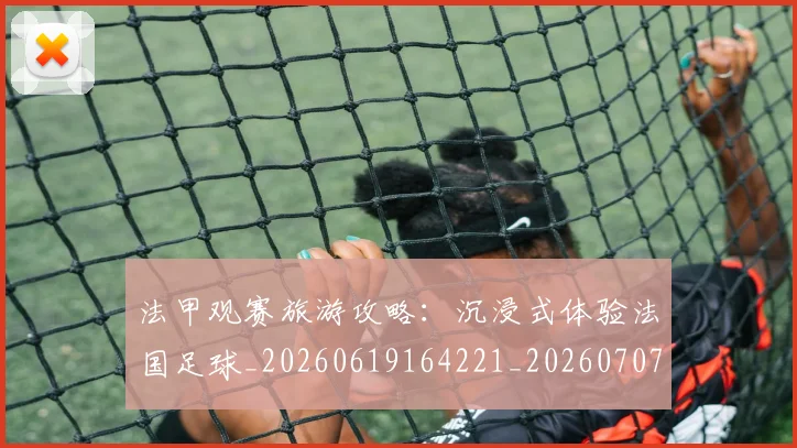 法甲观赛旅游攻略：沉浸式体验法国足球_20260619164221_20260707153845_20260801172923