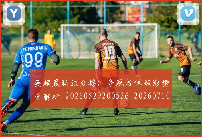 英超最新积分榜:争冠与保级形势全解析_20260529200526_20260710005516