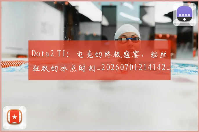 Dota2 TI:电竞的终极盛宴,粉丝狂欢的冰点时刻_20260701214142_20260713232855