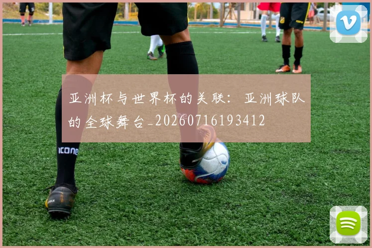 亚洲杯与世界杯的关联:亚洲球队的全球舞台_20260716193412