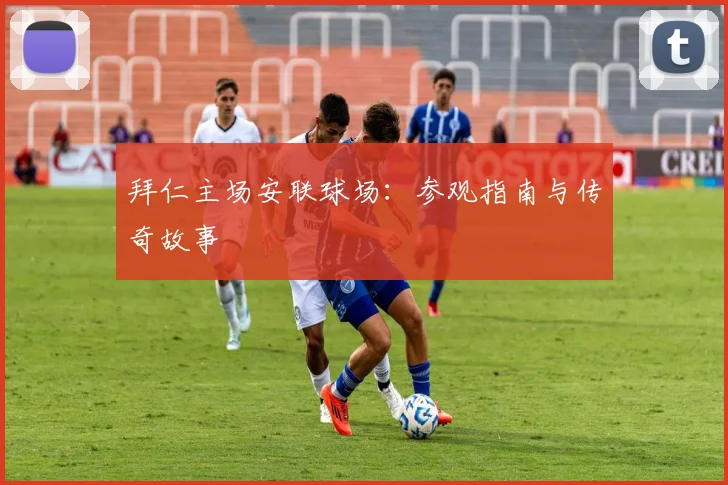 拜仁主场安联球场:参观指南与传奇故事