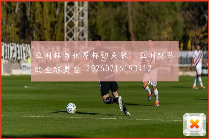亚洲杯与世界杯的关联:亚洲球队的全球舞台_20260716193412