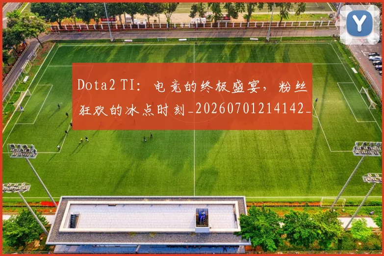Dota2 TI：电竞的终极盛宴，粉丝狂欢的冰点时刻_20260701214142_20260713232855