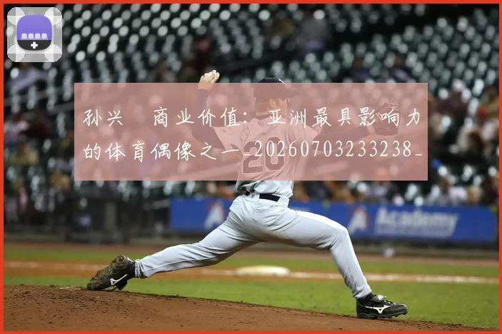 孙兴慜商业价值：亚洲最具影响力的体育偶像之一_20260703233238_20260720192804