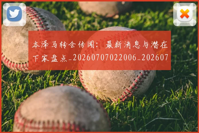 本泽马转会传闻:最新消息与潜在下家盘点_20260707022006_20260731174619