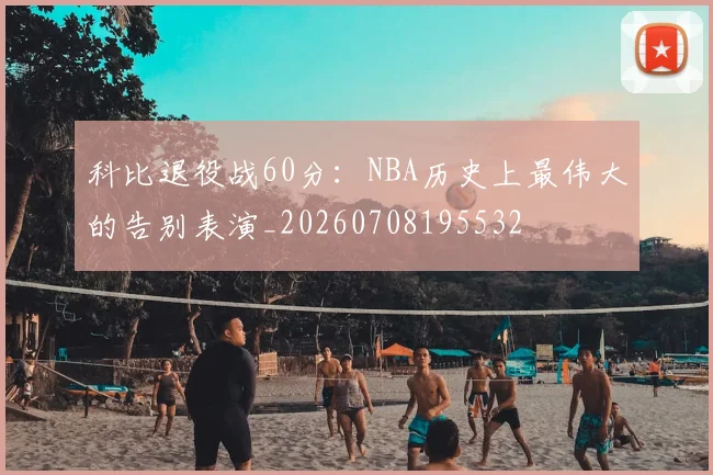 科比退役战60分：NBA历史上最伟大的告别表演_20260708195532