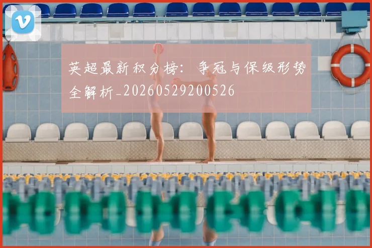 英超最新积分榜:争冠与保级形势全解析_20260529200526