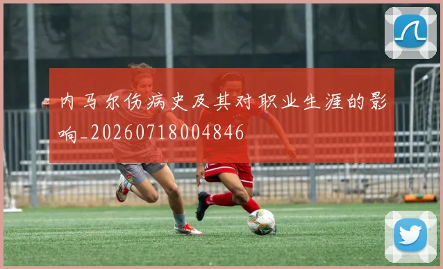内马尔伤病史及其对职业生涯的影响_20260718004846