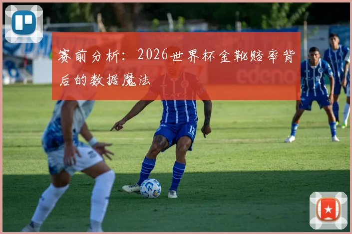 赛前分析:2026世界杯金靴赔率背后的数据魔法