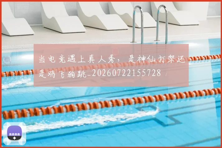当电竞遇上真人秀,是神仙打架还是鸡飞狗跳_20260722155728