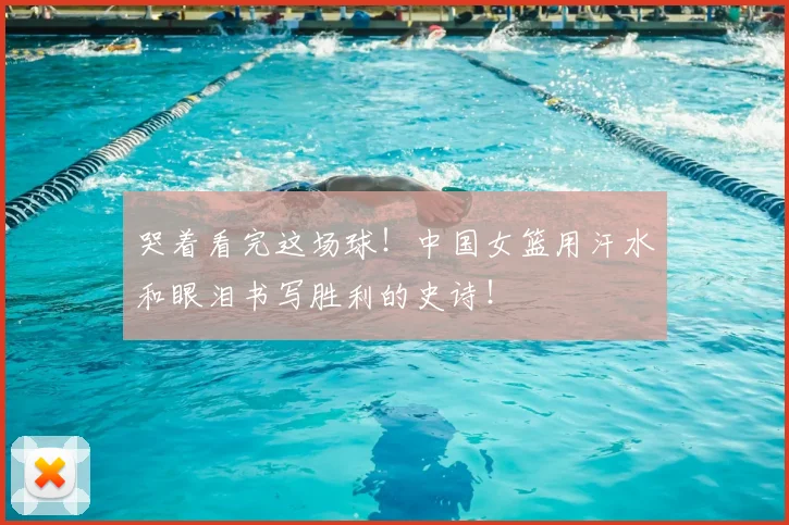 哭着看完这场球！中国女篮用汗水和眼泪书写胜利的史诗！