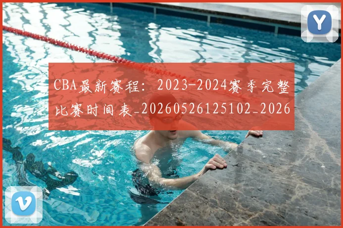 CBA最新赛程:2023-2024赛季完整比赛时间表_20260526125102_20260702164201_20260712045512