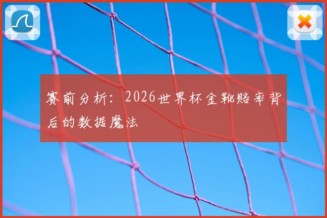 赛前分析:2026世界杯金靴赔率背后的数据魔法