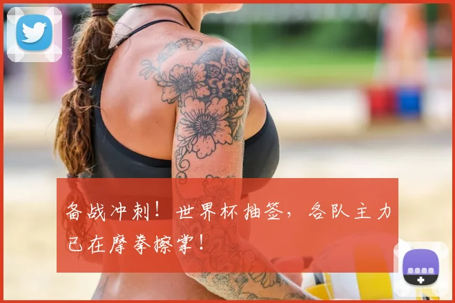 备战冲刺!世界杯抽签,各队主力已在摩拳擦掌!