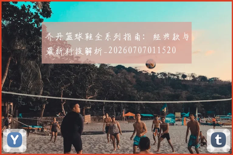 乔丹篮球鞋全系列指南:经典款与最新科技解析_20260707011520