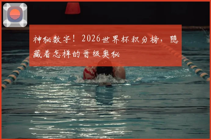 神秘数字！2026世界杯积分榜，隐藏着怎样的晋级奥秘